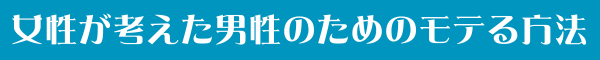 女性が考えた男性のためのモテる方法